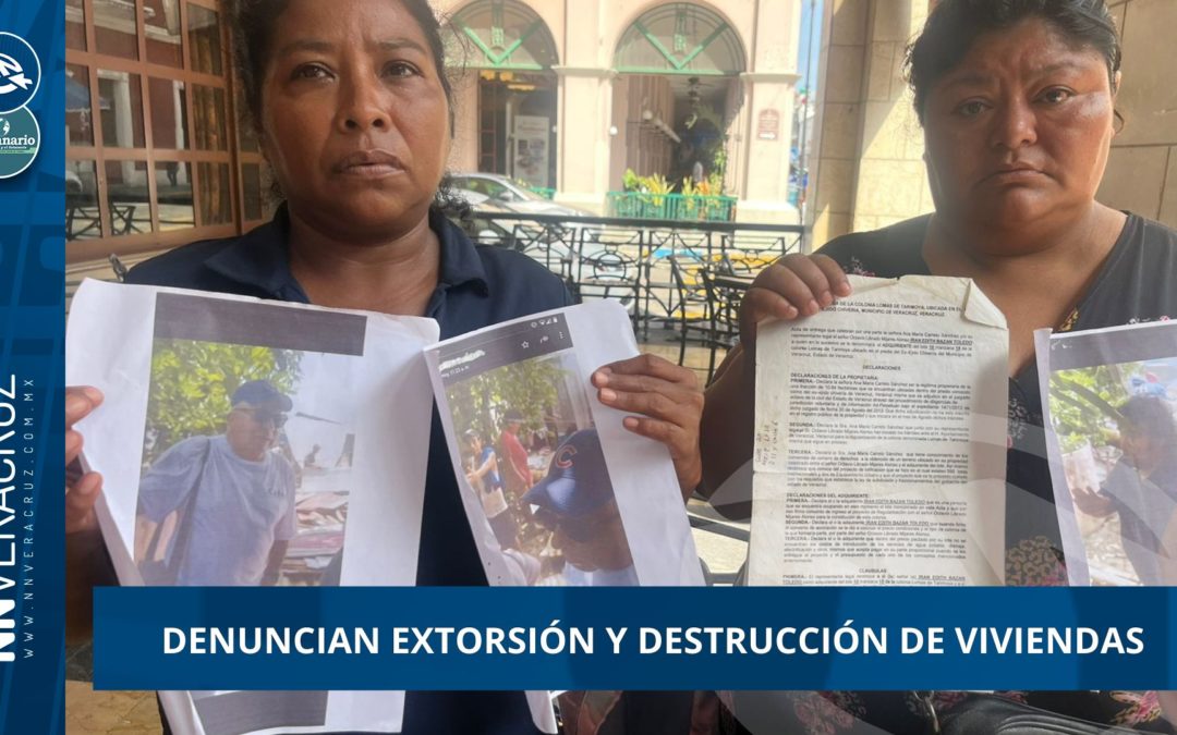 DENUNCIAN EXTORSIÓN Y DESTRUCCIÓN DE VIVIENDAS EN VERACRUZ