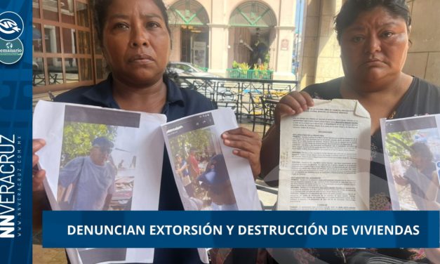 DENUNCIAN EXTORSIÓN Y DESTRUCCIÓN DE VIVIENDAS EN VERACRUZ