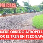 🚓MUERE OBRERO ATROPELLADO POR EL TREN EN TEZONAPA